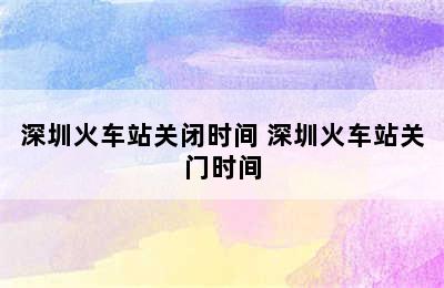 深圳火车站关闭时间 深圳火车站关门时间